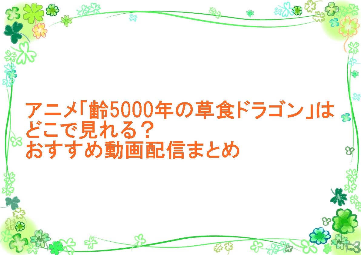 アニメ「齢5000年の草食ドラゴン、いわれなき邪竜認定」はどこで見れる？おすすめ動画配信まとめ
