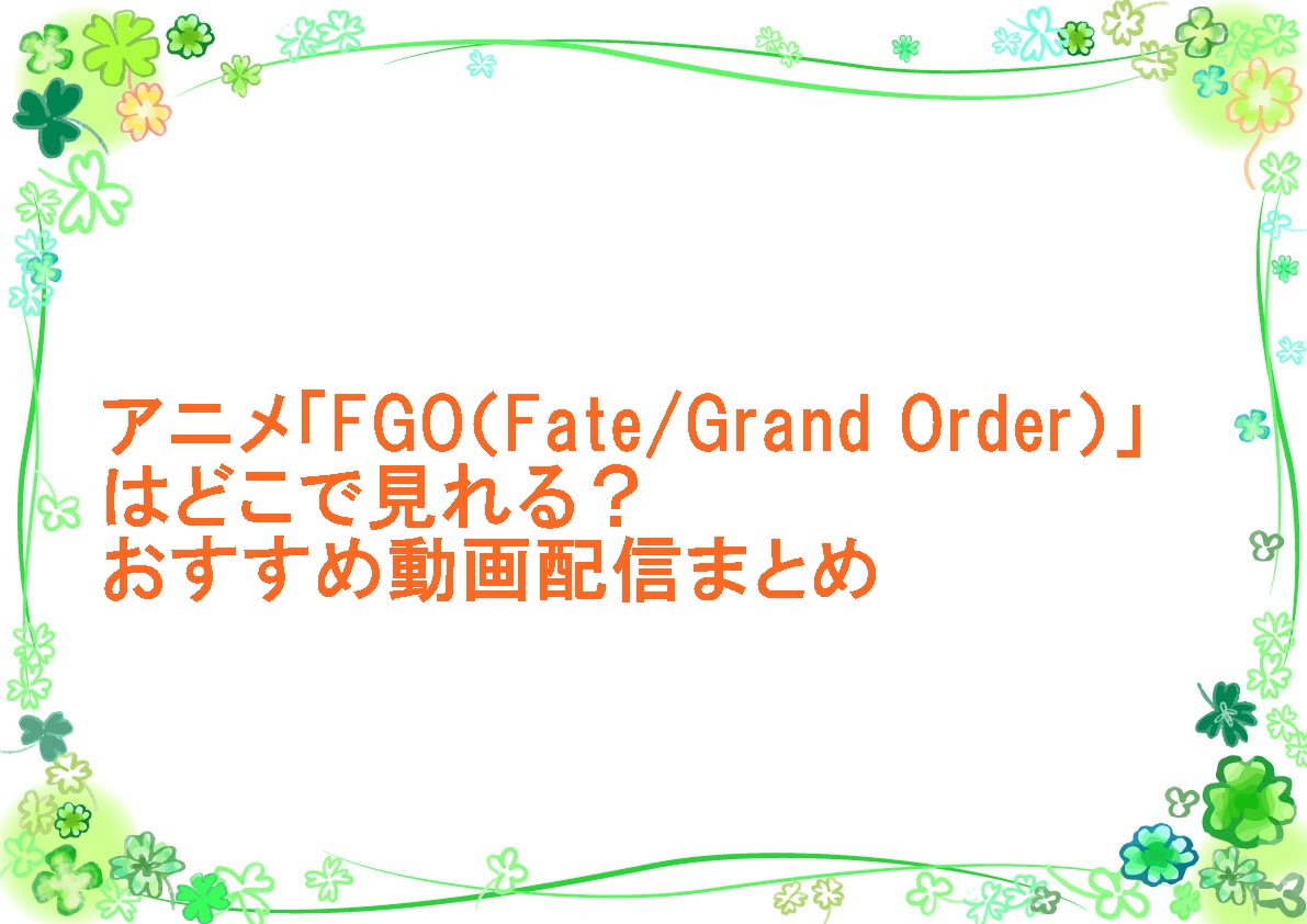 アニメ「FGO（Fate/Grand Order）」はどこで見れる？おすすめ動画配信まとめ