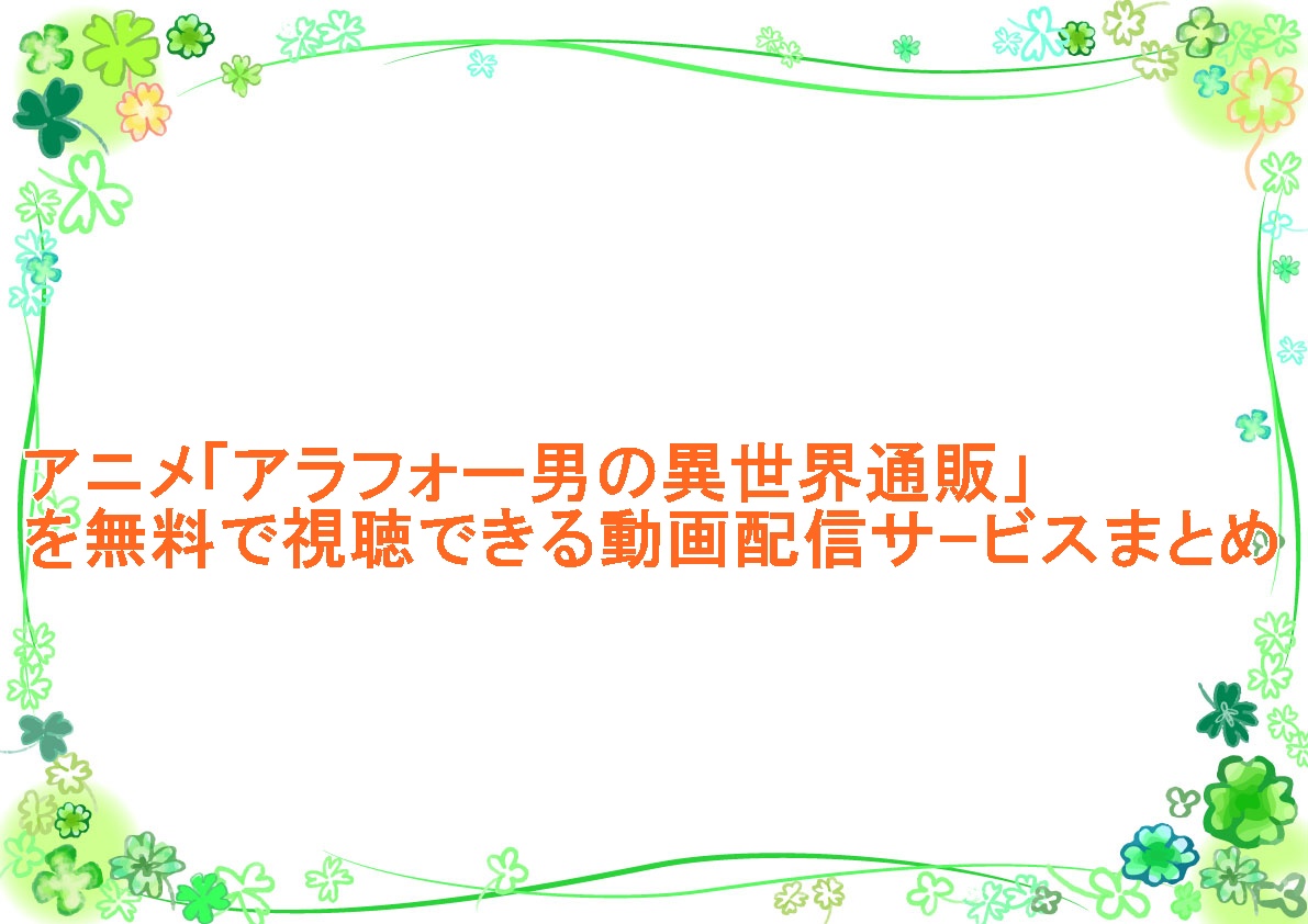 アニメ「アラフォー男の異世界通販」を無料で視聴できる動画配信サｰビスまとめ