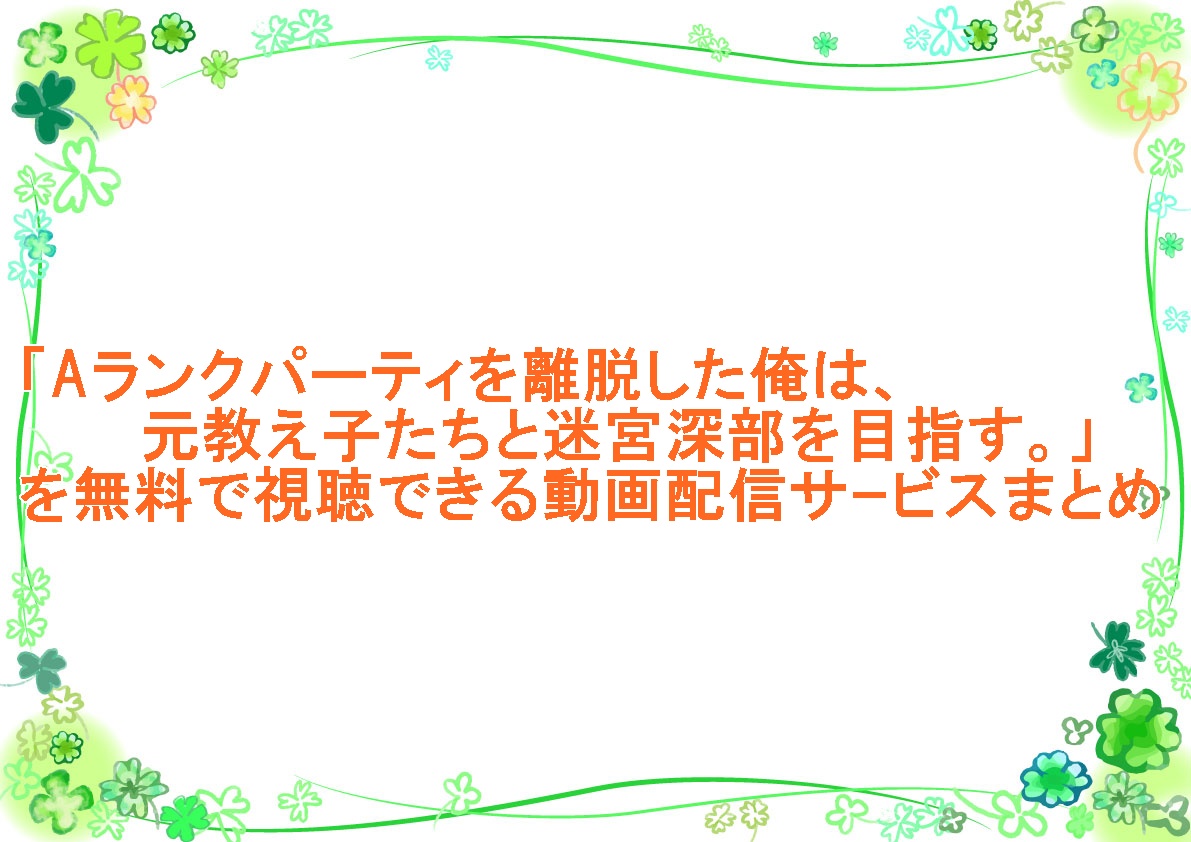アニメ「Aランクパーティを離脱した俺は、元教え子たちと迷宮深部を目指す。」を無料で視聴できる動画配信サｰビスまとめ