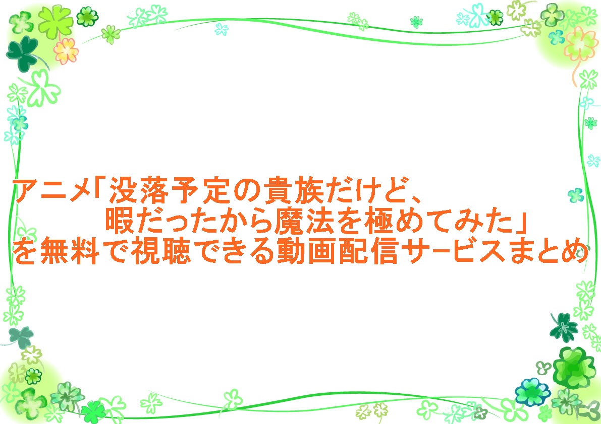 アニメ「没落予定の貴族だけど、暇だったから魔法を極めてみた」を無料で視聴できる動画配信サｰビスまとめ