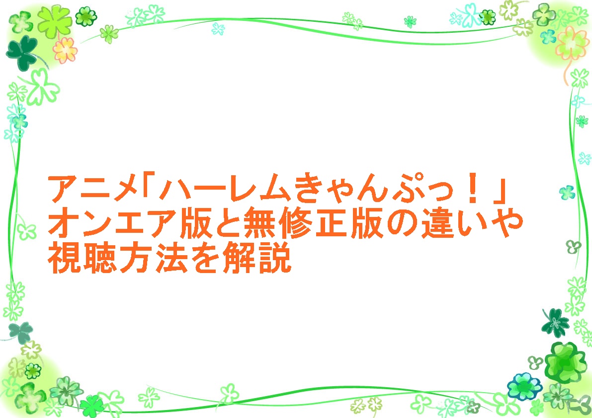 アニメ「ハーレムきゃんぷっ！」オンエア版と無修正版の違いや視聴方法を解説