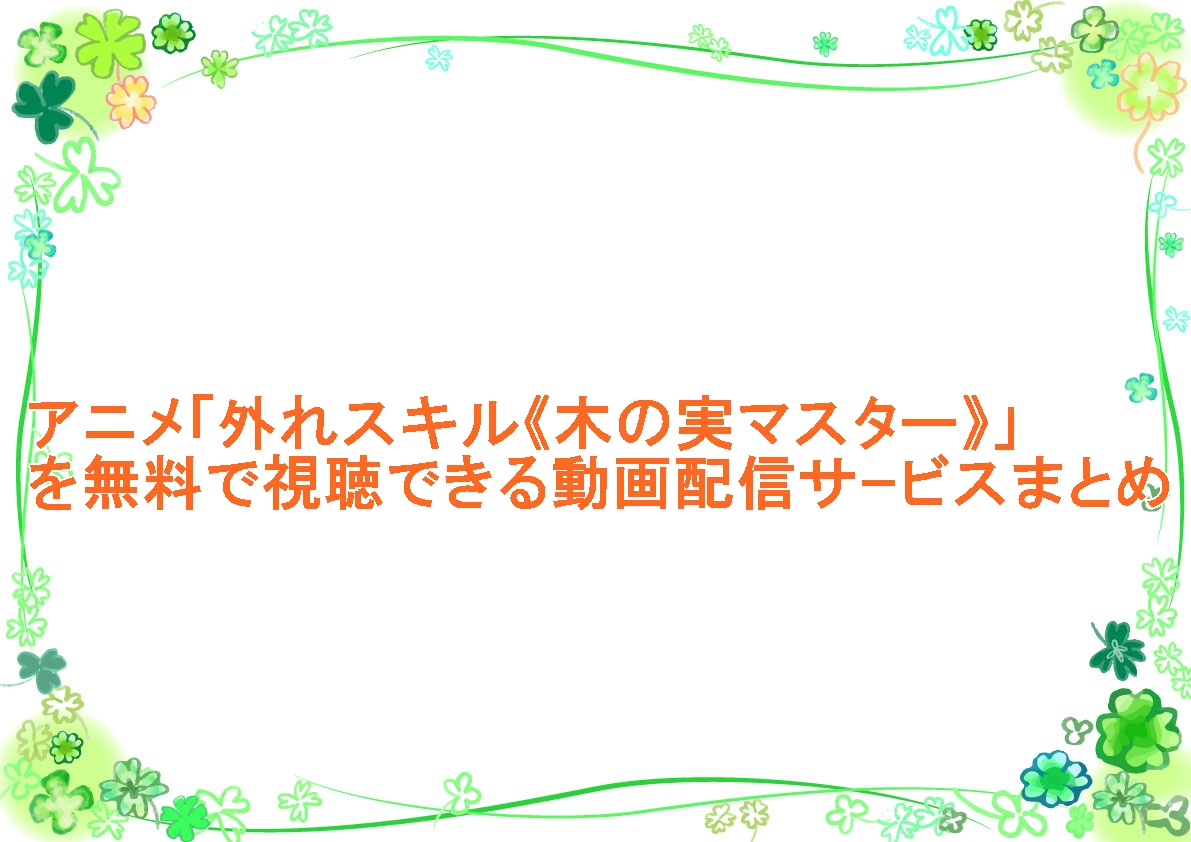 アニメ「外れスキル《木の実マスター》」を無料で視聴できる動画配信サｰビスまとめ