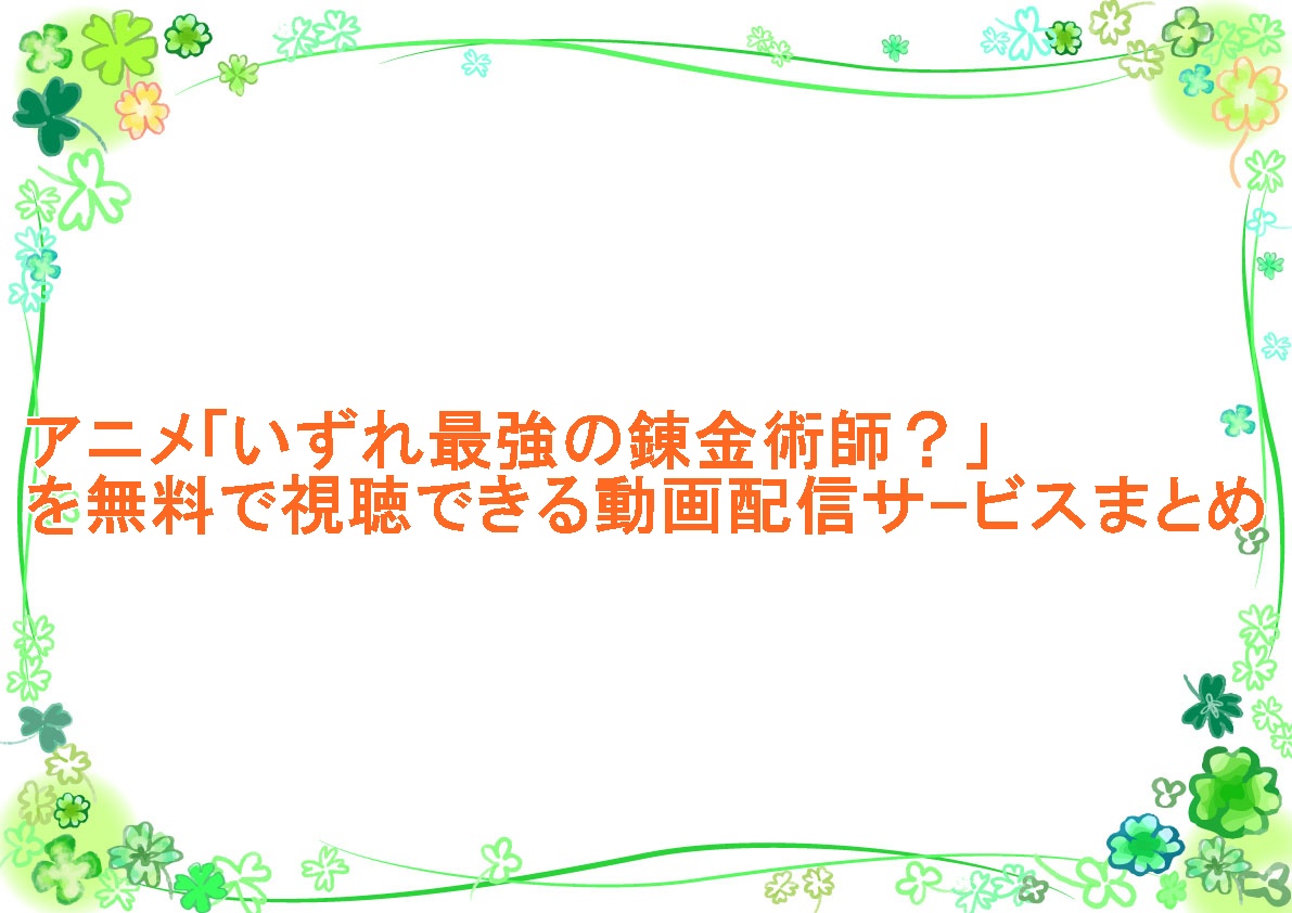 アニメ「いずれ最強の錬金術師？」を無料で視聴できる動画配信サｰビスまとめ