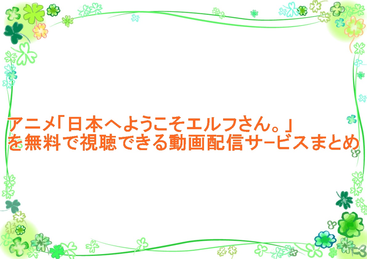 アニメ「日本へようこそエルフさん。」を無料で視聴できる動画配信サｰビスまとめ