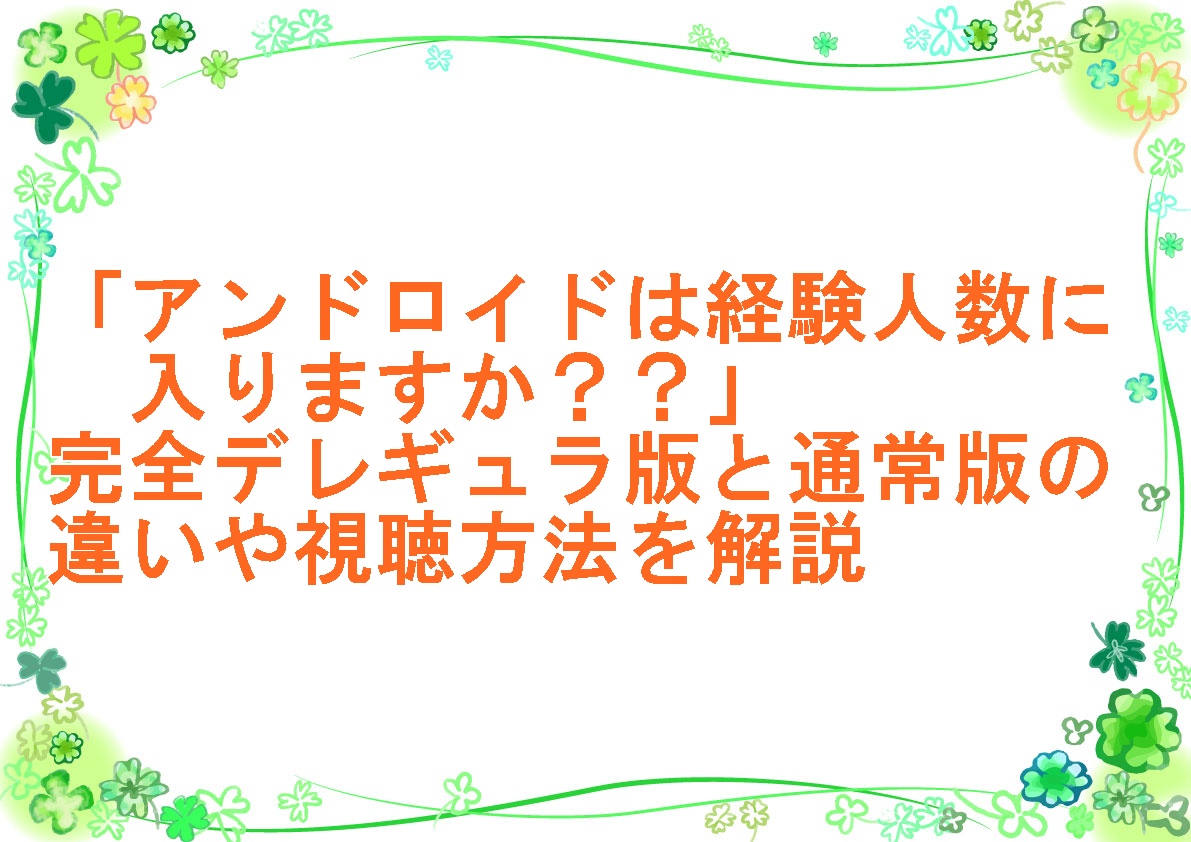 アニメ「アンドロイドは経験人数に入りますか？？」完全デレギュラ版と通常版の違いや視聴方法を解説