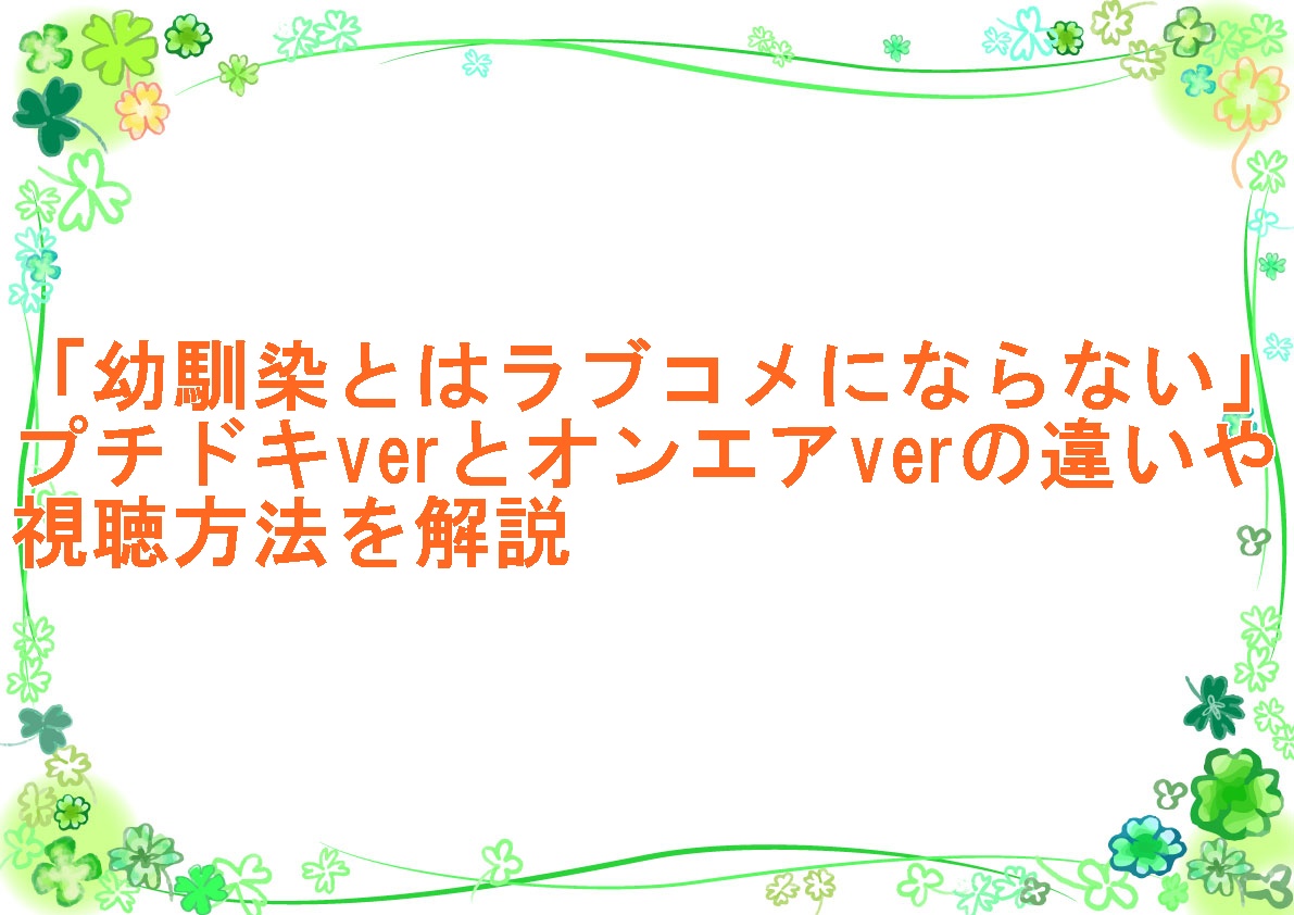 アニメ「幼馴染とはラブコメにならない」プチドキverとオンエアverの違いや視聴方法を解説